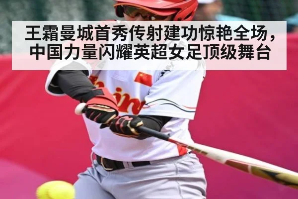 王霜曼城首秀传射建功惊艳全场,中国力量闪耀英超女足顶级舞台